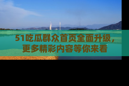 51吃瓜群众首页全面升级，更多精彩内容等你来看