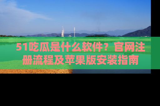 51吃瓜是什么软件？官网注册流程及苹果版安装指南