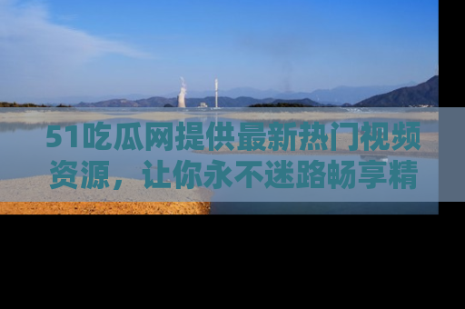 51吃瓜网提供最新热门视频资源，让你永不迷路畅享精彩！