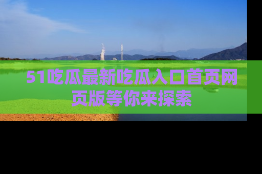 51吃瓜最新吃瓜入口首页网页版等你来探索