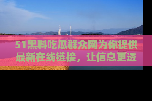 51黑料吃瓜群众网为你提供最新在线链接，让信息更透明