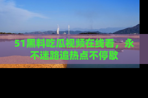 51黑料吃瓜视频在线看，永不迷路追热点不停歇