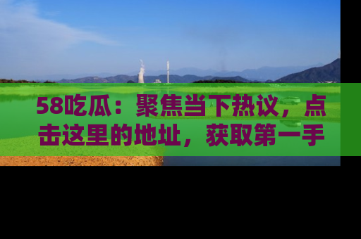58吃瓜：聚焦当下热议，点击这里的地址，获取第一手的八卦信息！