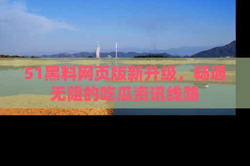51黑料网页版新升级，畅通无阻的吃瓜资讯线路