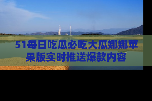 51每日吃瓜必吃大瓜娜娜苹果版实时推送爆款内容