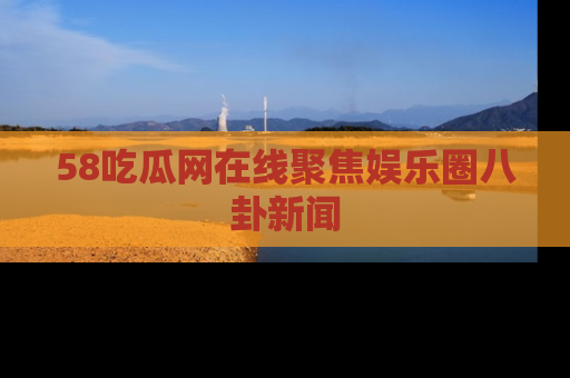 58吃瓜网在线聚焦娱乐圈八卦新闻