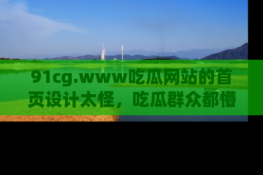 91cg.www吃瓜网站的首页设计太怪，吃瓜群众都懵了！