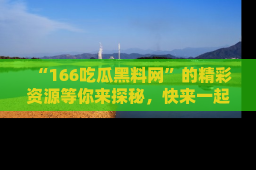 “166吃瓜黑料网”的精彩资源等你来探秘,快来一起吃瓜吧!