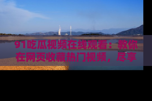 91吃瓜视频在线观看：教你在网页收藏热门视频，尽享吃瓜乐趣！
