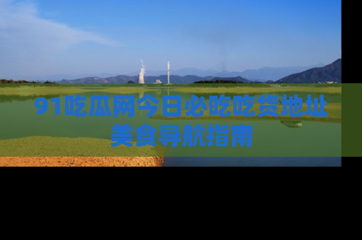 91吃瓜网今日必吃吃货地址美食导航指南