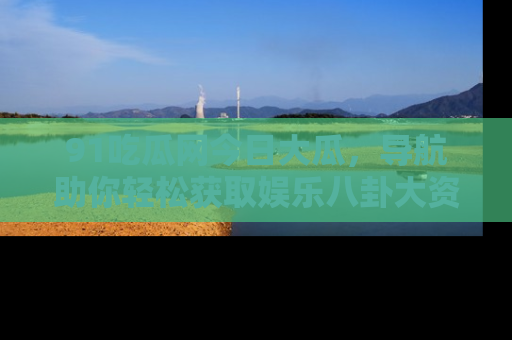 91吃瓜网今日大瓜，导航助你轻松获取娱乐八卦大资讯