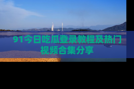 91今日吃瓜登录教程及热门视频合集分享