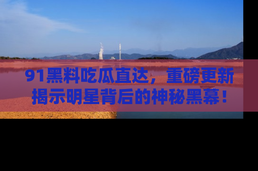 91黑料吃瓜直达，重磅更新揭示明星背后的神秘黑幕！