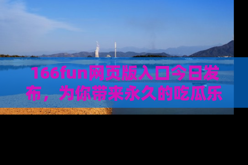 166fun网页版入口今日发布,为你带来永久的吃瓜乐趣与惊喜!