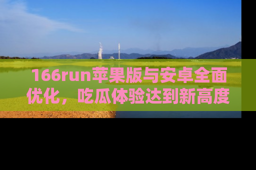 166run苹果版与安卓全面优化,吃瓜体验达到新高度!