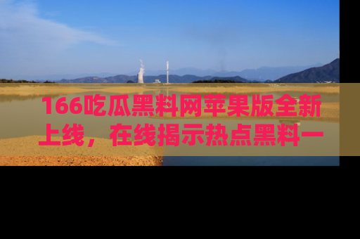 166吃瓜黑料网苹果版全新上线,在线揭示热点黑料一手掌握!
