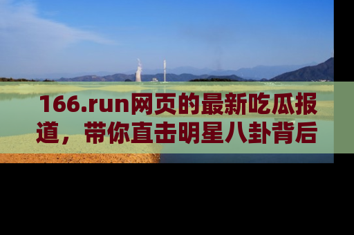 166.run网页的最新吃瓜报道,带你直击明星八卦背后的真相!