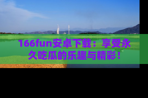 166fun安卓下载:享受永久吃瓜的乐趣与精彩!