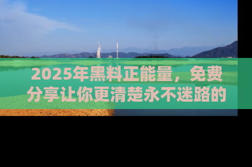 2025年黑料正能量,免费分享让你更清楚永不迷路的真相!