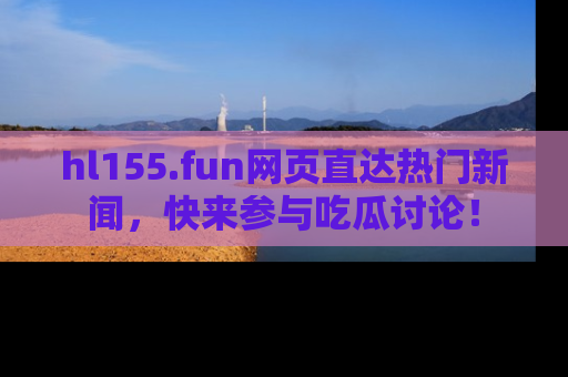 hl155.fun网页直达热门新闻，快来参与吃瓜讨论！