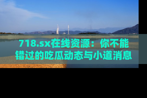 718.sx在线资源:你不能错过的吃瓜动态与小道消息