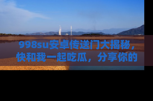 998su安卓传送门大揭秘,快和我一起吃瓜,分享你的发现!