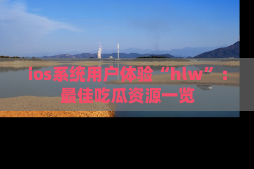 ios系统用户体验“hlw”：最佳吃瓜资源一览