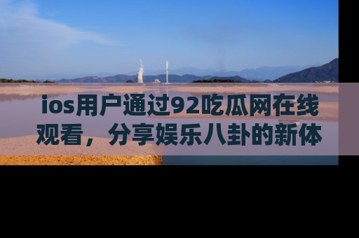 ios用户通过92吃瓜网在线观看，分享娱乐八卦的新体验！