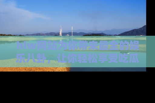 hlw网站为你带来最全的娱乐八卦，让你轻松享受吃瓜时光
