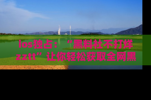 ios独占：“黑料社不打烊zztt”让你轻松获取全网黑料信息，不容错过！