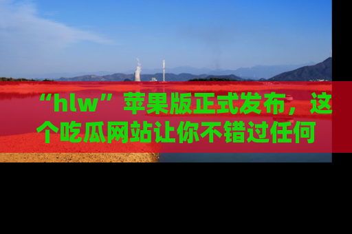 “hlw”苹果版正式发布，这个吃瓜网站让你不错过任何热议话题！