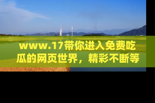 www.17带你进入免费吃瓜的网页世界，精彩不断等着你！