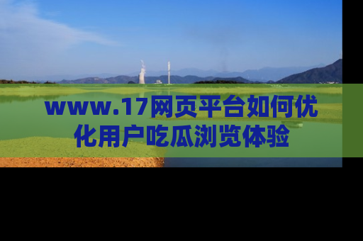 www.17网页平台如何优化用户吃瓜浏览体验