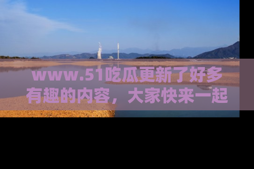www.51吃瓜更新了好多有趣的内容，大家快来一起享受这波吃瓜热潮吧！