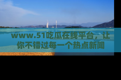 www.51吃瓜在线平台，让你不错过每一个热点新闻