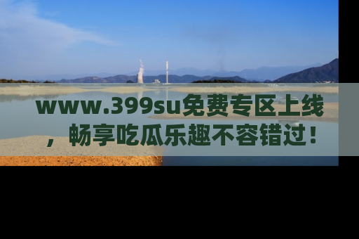 www.399su免费专区上线，畅享吃瓜乐趣不容错过！