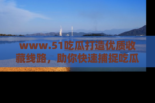 www.51吃瓜打造优质收藏线路，助你快速捕捉吃瓜热点