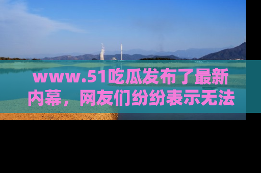 www.51吃瓜发布了最新内幕，网友们纷纷表示无法接受！