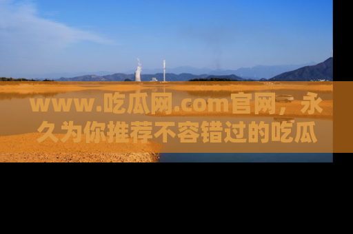 www.吃瓜网.com官网，永久为你推荐不容错过的吃瓜故事