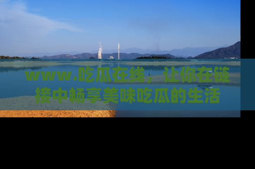 www.吃瓜在线,让你在链接中畅享美味吃瓜的生活