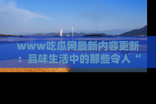 www吃瓜网最新内容更新:品味生活中的那些令人“吃瓜”的故事