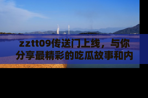 zztt09传送门上线,与你分享最精彩的吃瓜故事和内幕!