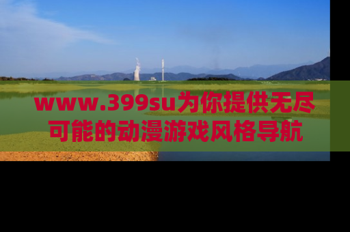www.399su为你提供无尽可能的动漫游戏风格导航
