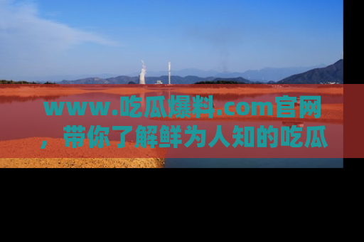 www.吃瓜爆料.com官网，带你了解鲜为人知的吃瓜故事与内幕！