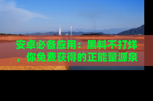 安卓必备应用：黑料不打烊，你免费获得的正能量源泉！