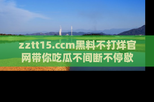 zztt15.ccm黑料不打烊官网带你吃瓜不间断不停歇