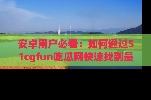 安卓用户必看:如何通过51cgfun吃瓜网快速找到最新链接?