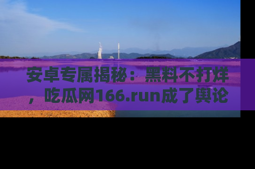 安卓专属揭秘：黑料不打烊，吃瓜网166.run成了舆论风暴的中心