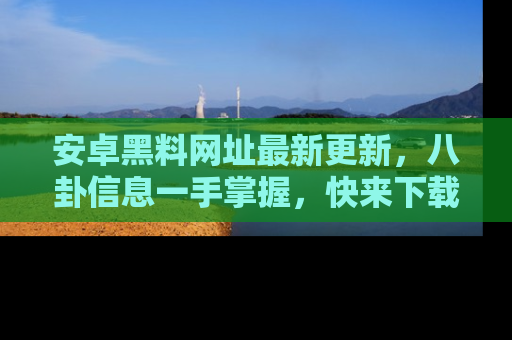 安卓黑料网址最新更新,八卦信息一手掌握,快来下载