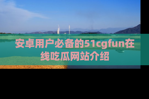 安卓用户必备的51cgfun在线吃瓜网站介绍